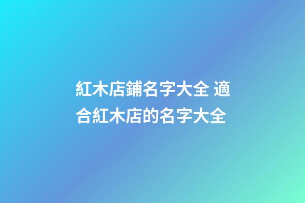紅木店鋪名字大全 適合紅木店的名字大全-第1張-店鋪起名-玄機派